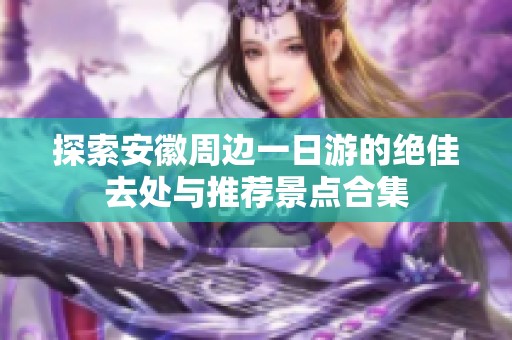 探索安徽周边一日游的绝佳去处与推荐景点合集