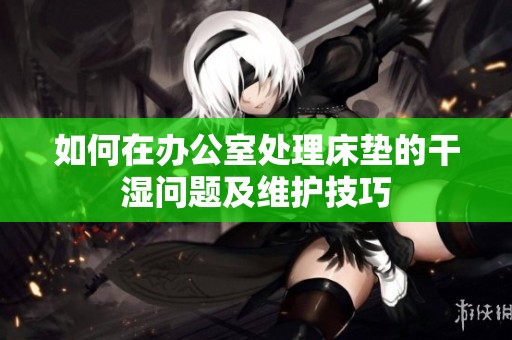 如何在办公室处理床垫的干湿问题及维护技巧