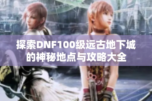 探索DNF100级远古地下城的神秘地点与攻略大全