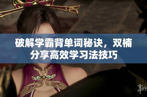 破解学霸背单词秘诀，双楠分享高效学习法技巧
