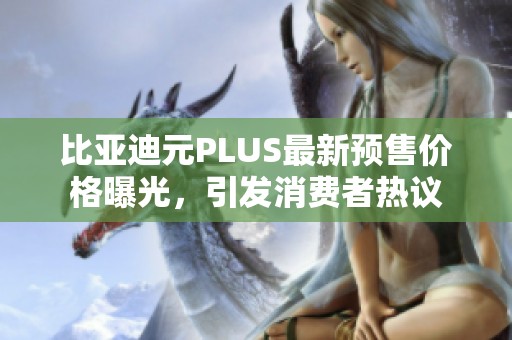 比亚迪元PLUS最新预售价格曝光，引发消费者热议