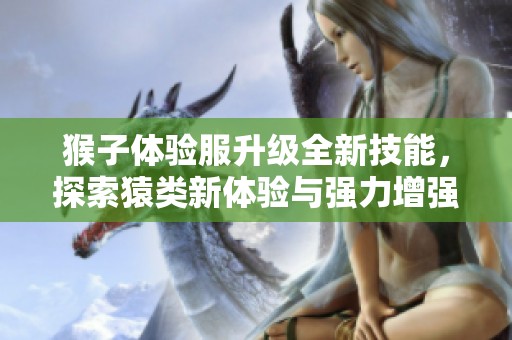 猴子体验服升级全新技能，探索猿类新体验与强力增强分析