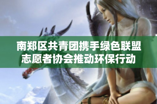 南郑区共青团携手绿色联盟志愿者协会推动环保行动