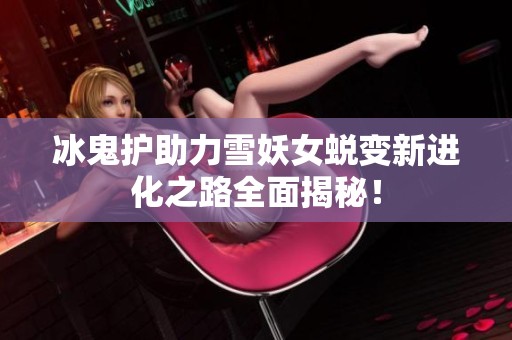 冰鬼护助力雪妖女蜕变新进化之路全面揭秘！