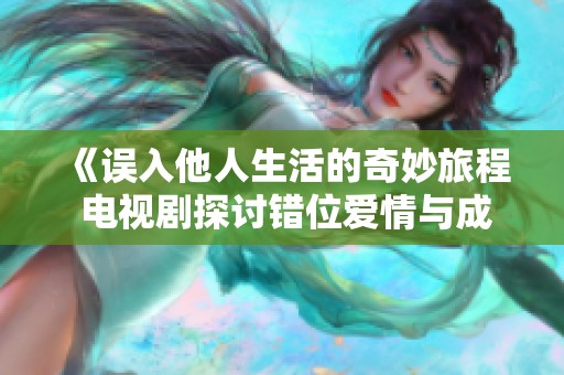 《误入他人生活的奇妙旅程 电视剧探讨错位爱情与成长》