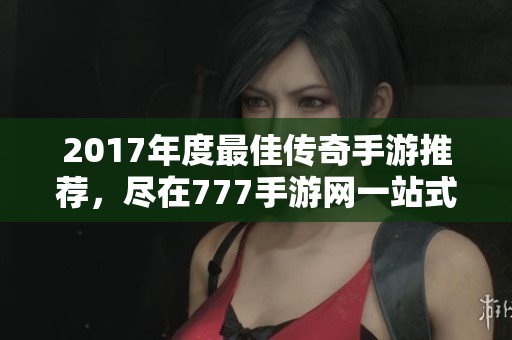 2017年度最佳传奇手游推荐，尽在777手游网一站式体验！