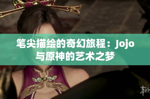 笔尖描绘的奇幻旅程：Jojo与原神的艺术之梦