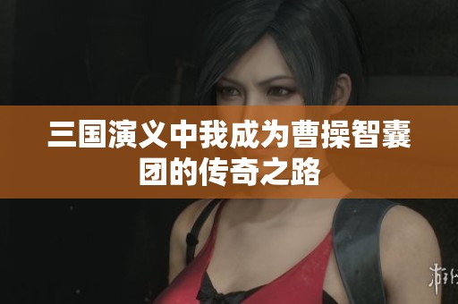 三国演义中我成为曹操智囊团的传奇之路
