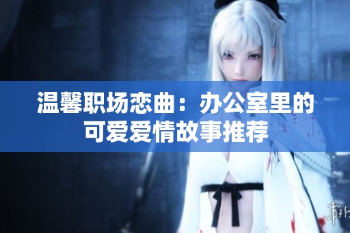 温馨职场恋曲：办公室里的可爱爱情故事推荐