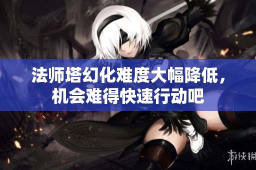 法师塔幻化难度大幅降低，机会难得快速行动吧