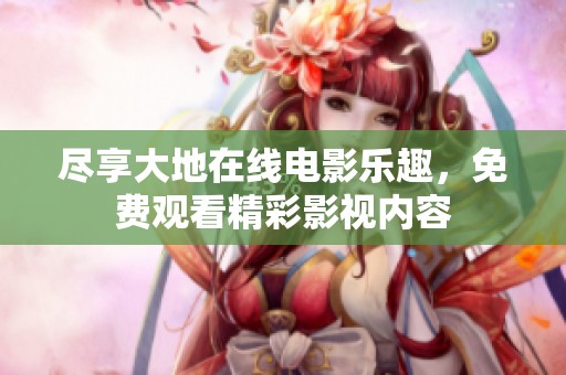 尽享大地在线电影乐趣，免费观看精彩影视内容