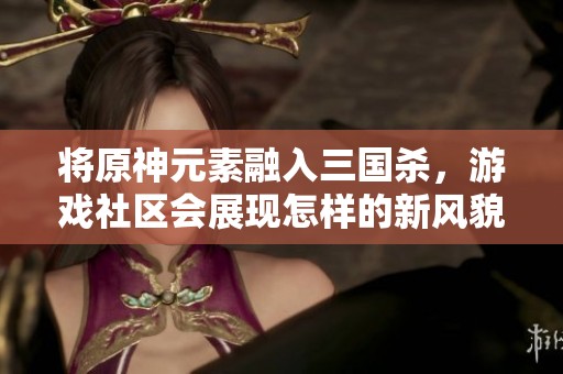 将原神元素融入三国杀，游戏社区会展现怎样的新风貌