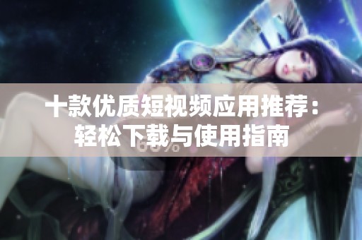 十款优质短视频应用推荐：轻松下载与使用指南