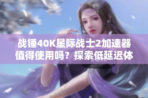 战锤40K星际战士2加速器值得使用吗？探索低延迟体验的秘密