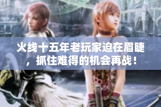 火线十五年老玩家迫在眉睫，抓住难得的机会再战！