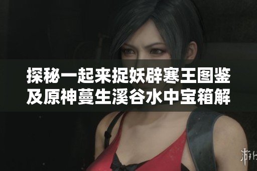 探秘一起来捉妖辟寒王图鉴及原神蔓生溪谷水中宝箱解锁攻略