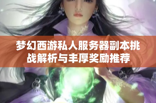 梦幻西游私人服务器副本挑战解析与丰厚奖励推荐