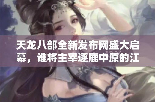 天龙八部全新发布网盛大启幕，谁将主宰逐鹿中原的江湖争霸战
