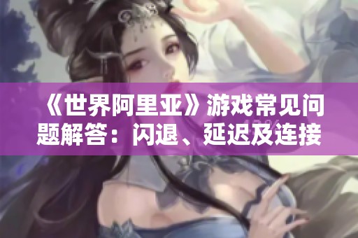 《世界阿里亚》游戏常见问题解答：闪退、延迟及连接障碍处理指南