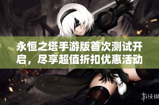 永恒之塔手游版首次测试开启，尽享超值折扣优惠活动