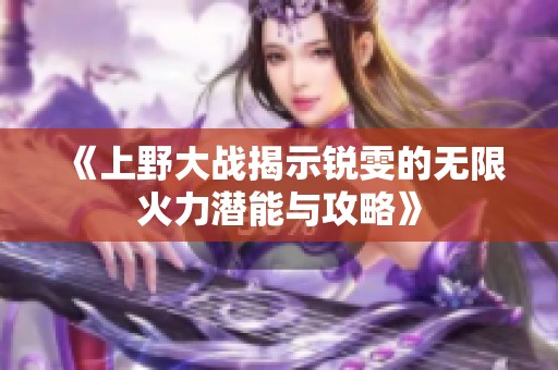 《上野大战揭示锐雯的无限火力潜能与攻略》