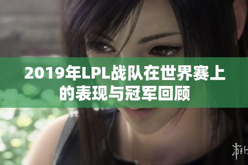 2019年LPL战队在世界赛上的表现与冠军回顾