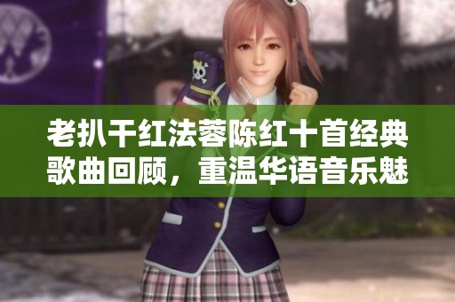 老扒干红法蓉陈红十首经典歌曲回顾，重温华语音乐魅力