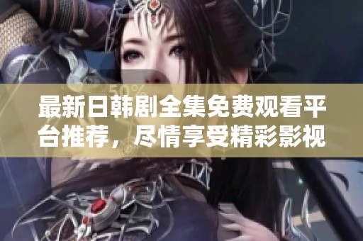 最新日韩剧全集免费观看平台推荐，尽情享受精彩影视盛宴
