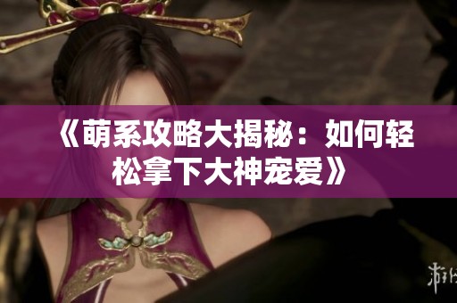 《萌系攻略大揭秘：如何轻松拿下大神宠爱》