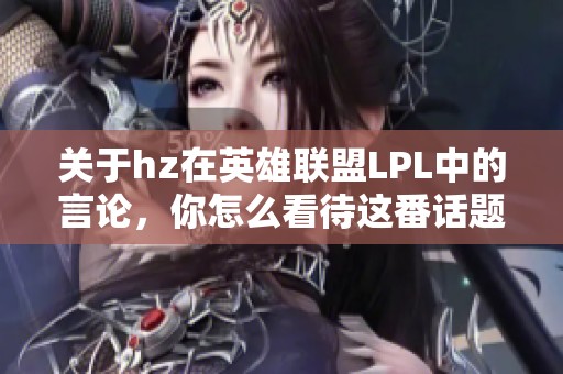关于hz在英雄联盟LPL中的言论，你怎么看待这番话题