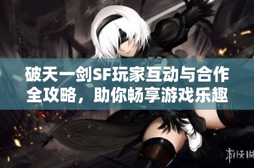 破天一剑SF玩家互动与合作全攻略，助你畅享游戏乐趣!