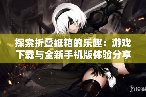 探索折叠纸箱的乐趣：游戏下载与全新手机版体验分享
