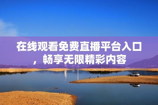 在线观看免费直播平台入口，畅享无限精彩内容