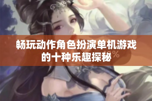 畅玩动作角色扮演单机游戏的十种乐趣探秘