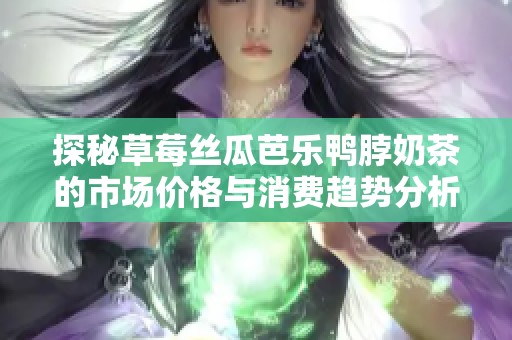 探秘草莓丝瓜芭乐鸭脖奶茶的市场价格与消费趋势分析