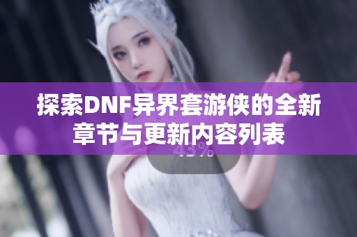 探索DNF异界套游侠的全新章节与更新内容列表