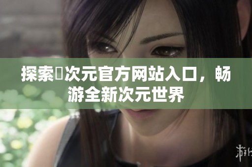 探索囧次元官方网站入口，畅游全新次元世界