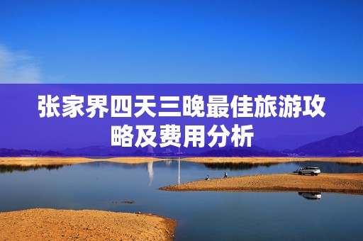 张家界四天三晚最佳旅游攻略及费用分析