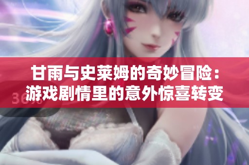 甘雨与史莱姆的奇妙冒险：游戏剧情里的意外惊喜转变