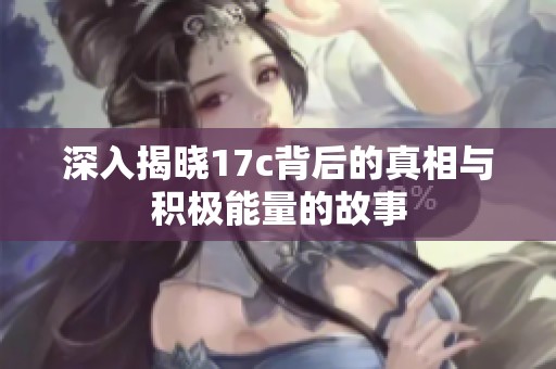 深入揭晓17c背后的真相与积极能量的故事