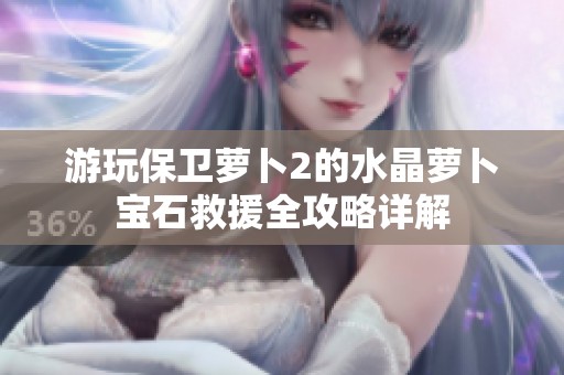 游玩保卫萝卜2的水晶萝卜宝石救援全攻略详解