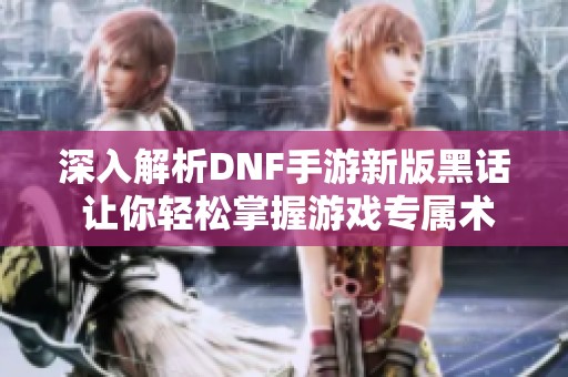 深入解析DNF手游新版黑话 让你轻松掌握游戏专属术语