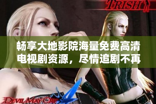 畅享大地影院海量免费高清电视剧资源，尽情追剧不再难