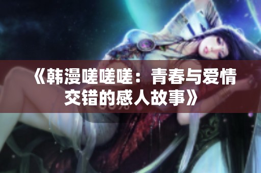 《韩漫嗟嗟嗟：青春与爱情交错的感人故事》