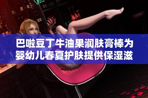 巴啦豆丁牛油果润肤膏棒为婴幼儿春夏护肤提供保湿滋润方案