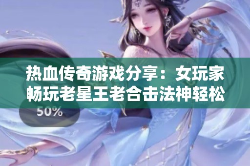 热血传奇游戏分享：女玩家畅玩老星王老合击法神轻松获取攻略
