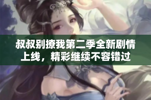 叔叔别撩我第二季全新剧情上线，精彩继续不容错过