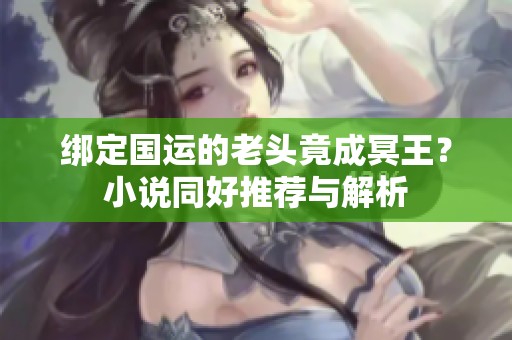 绑定国运的老头竟成冥王？小说同好推荐与解析