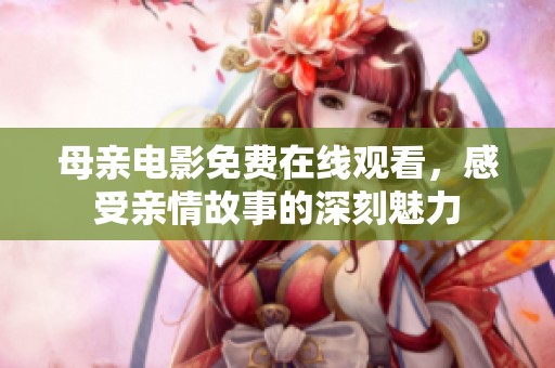 母亲电影免费在线观看，感受亲情故事的深刻魅力