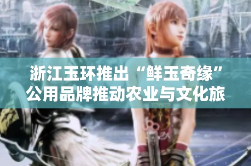 浙江玉环推出“鲜玉奇缘”公用品牌推动农业与文化旅游深度融合